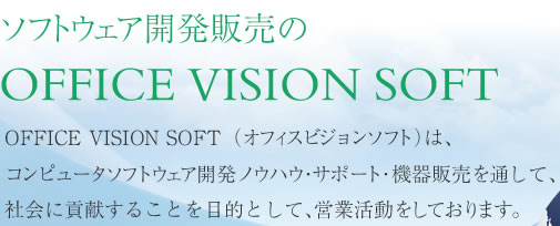 【ソフトウェア開発販売のOffice Vision Soft】Office Vision Soft(オフィスビジョンソフト)は、コンピュータソフトウェア開発ノウハウ・サポート・機器販売を通して、社会に貢献することを目的として、営業活動をしております。